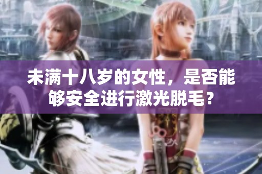 未满十八岁的女性，是否能够安全进行激光脱毛？
