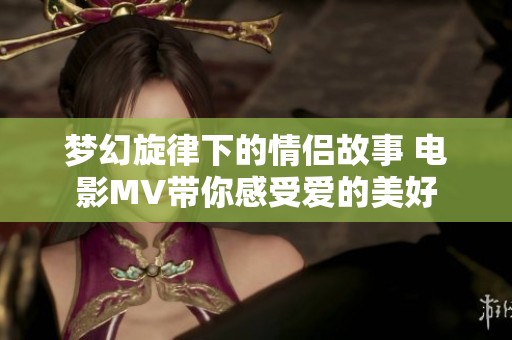 梦幻旋律下的情侣故事 电影MV带你感受爱的美好