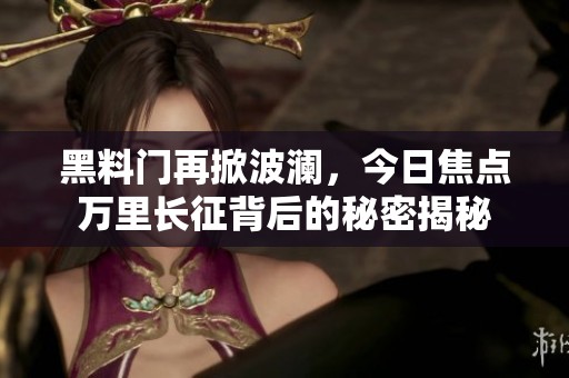 黑料门再掀波澜，今日焦点万里长征背后的秘密揭秘