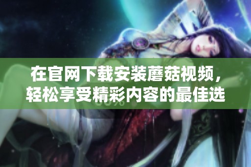 在官网下载安装蘑菇视频，轻松享受精彩内容的最佳选择
