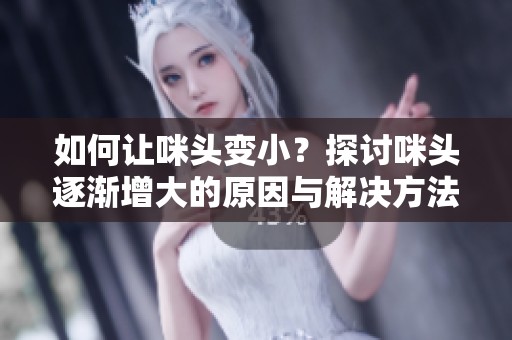 如何让咪头变小？探讨咪头逐渐增大的原因与解决方法