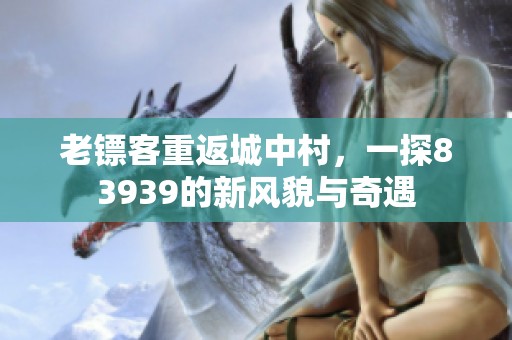 老镖客重返城中村，一探83939的新风貌与奇遇