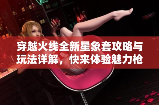 穿越火线全新星象套攻略与玩法详解，快来体验魅力枪战世界