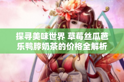 探寻美味世界 草莓丝瓜芭乐鸭脖奶茶的价格全解析