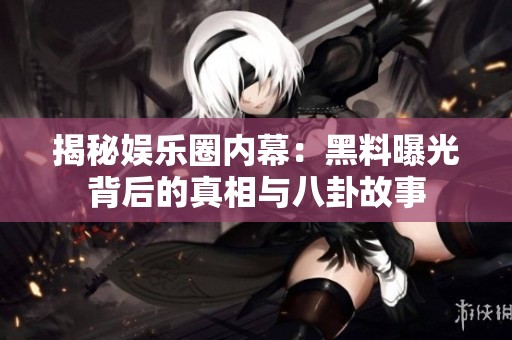 揭秘娱乐圈内幕：黑料曝光背后的真相与八卦故事