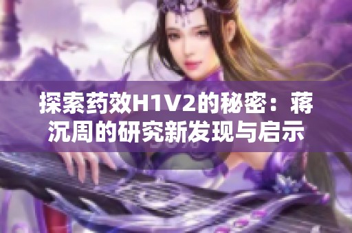 探索药效H1V2的秘密：蒋沉周的研究新发现与启示
