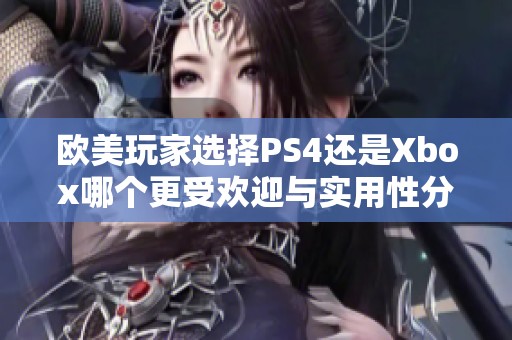 欧美玩家选择PS4还是Xbox哪个更受欢迎与实用性分析