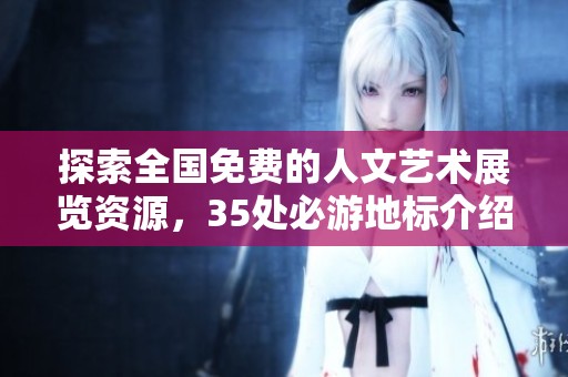 探索全国免费的人文艺术展览资源，35处必游地标介绍