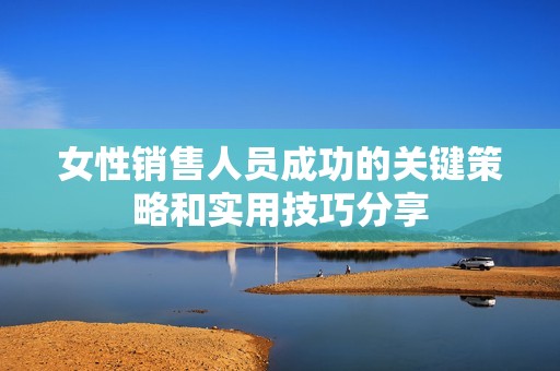 女性销售人员成功的关键策略和实用技巧分享