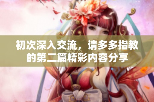 初次深入交流，请多多指教的第二篇精彩内容分享
