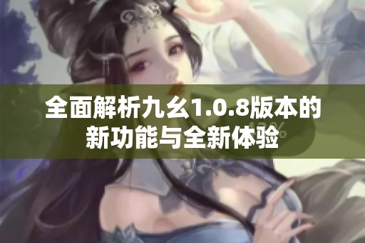 全面解析九幺1.0.8版本的新功能与全新体验