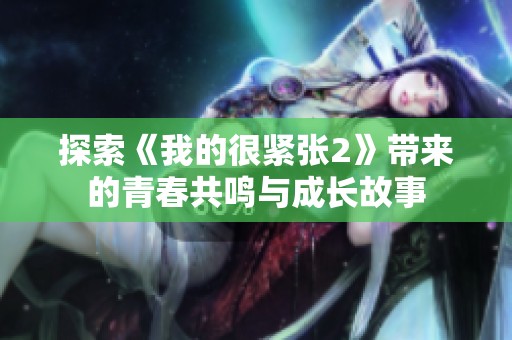探索《我的很紧张2》带来的青春共鸣与成长故事