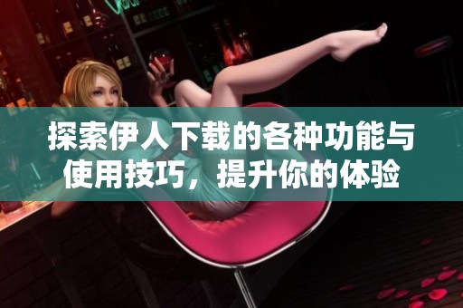 探索伊人下载的各种功能与使用技巧，提升你的体验