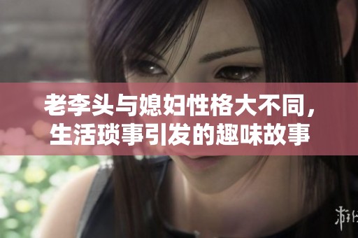 老李头与媳妇性格大不同，生活琐事引发的趣味故事