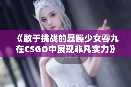 《敢于挑战的暴躁少女零九在CSGO中展现非凡实力》
