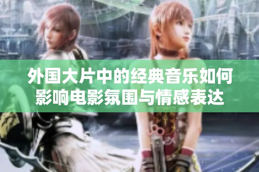 外国大片中的经典音乐如何影响电影氛围与情感表达