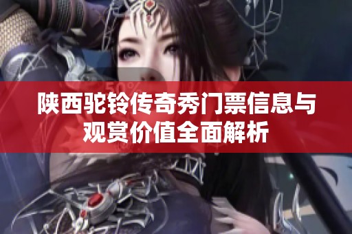 陕西驼铃传奇秀门票信息与观赏价值全面解析