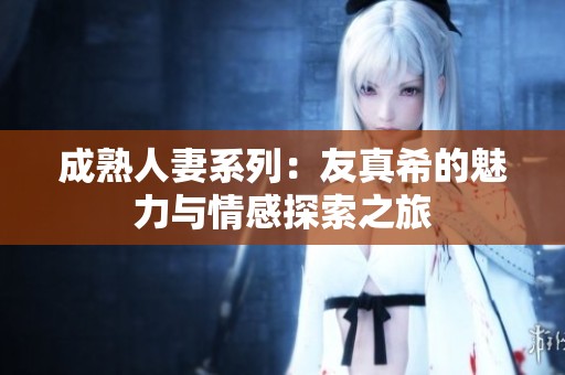 成熟人妻系列：友真希的魅力与情感探索之旅