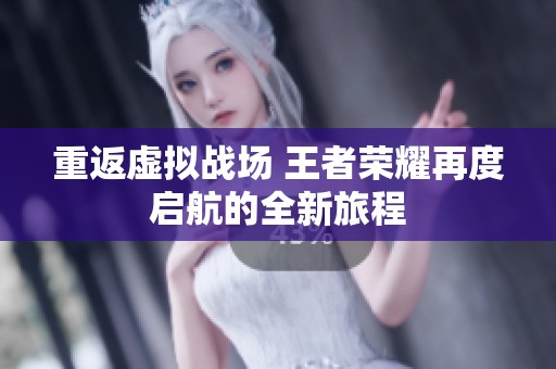 重返虚拟战场 王者荣耀再度启航的全新旅程