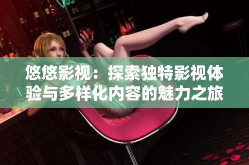 悠悠影视：探索独特影视体验与多样化内容的魅力之旅