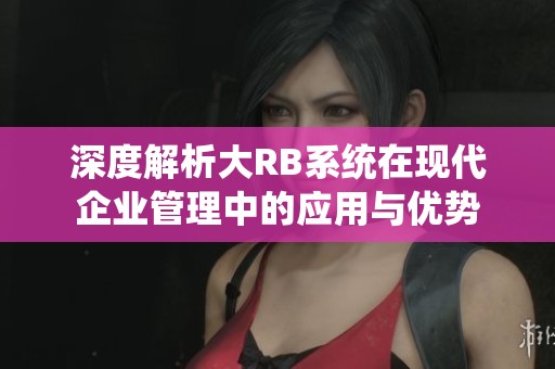 深度解析大RB系统在现代企业管理中的应用与优势