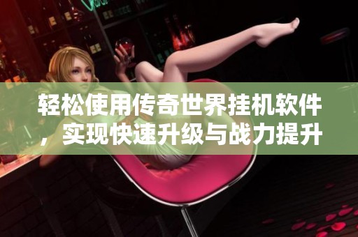 轻松使用传奇世界挂机软件，实现快速升级与战力提升