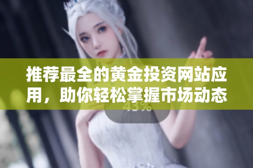 推荐最全的黄金投资网站应用，助你轻松掌握市场动态