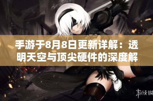手游于8月8日更新详解：透明天空与顶尖硬件的深度解析