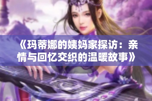 《玛蒂娜的姨妈家探访：亲情与回忆交织的温暖故事》