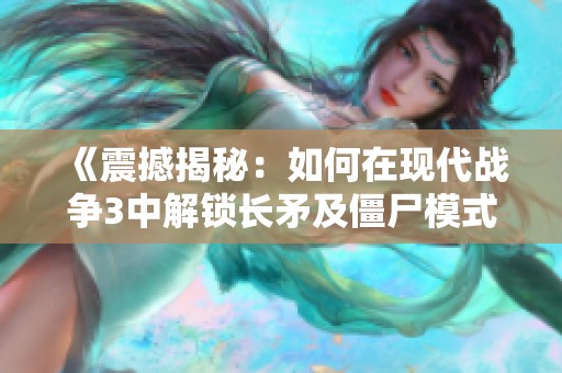 《震撼揭秘：如何在现代战争3中解锁长矛及僵尸模式技巧》