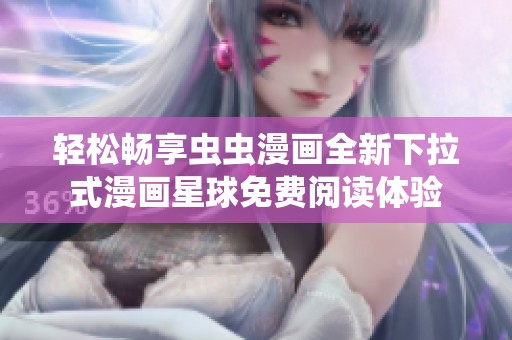 轻松畅享虫虫漫画全新下拉式漫画星球免费阅读体验