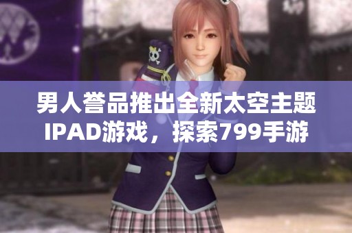 男人誉品推出全新太空主题IPAD游戏，探索799手游网的无限乐趣