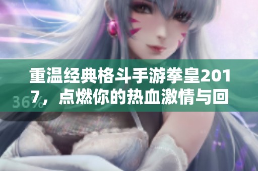重温经典格斗手游拳皇2017，点燃你的热血激情与回忆
