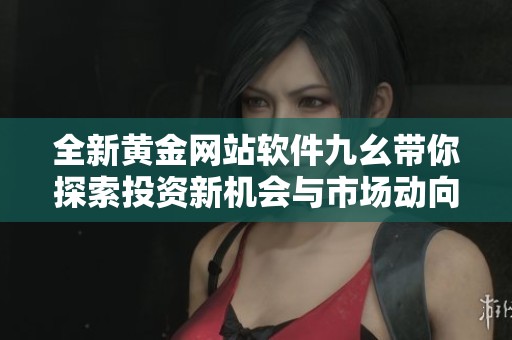 全新黄金网站软件九幺带你探索投资新机会与市场动向