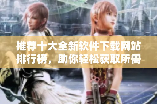 推荐十大全新软件下载网站排行榜，助你轻松获取所需软件