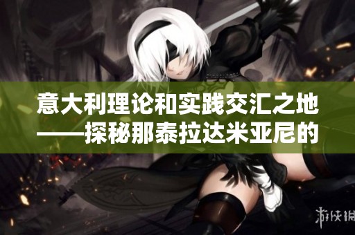 意大利理论和实践交汇之地——探秘那泰拉达米亚尼的独特魅力