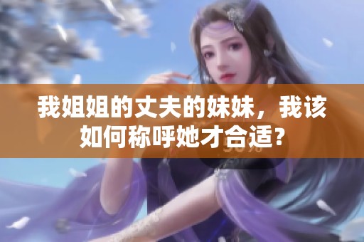 我姐姐的丈夫的妹妹，我该如何称呼她才合适？