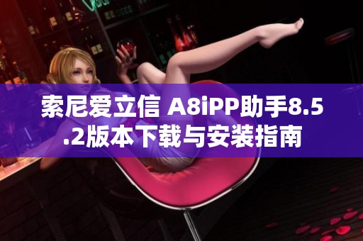 索尼爱立信 A8iPP助手8.5.2版本下载与安装指南
