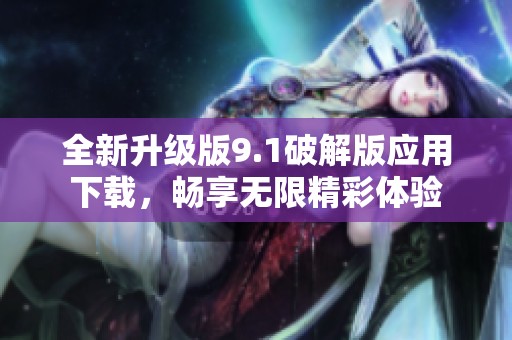 全新升级版9.1破解版应用下载，畅享无限精彩体验