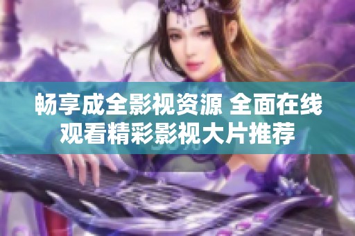 畅享成全影视资源 全面在线观看精彩影视大片推荐