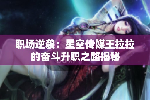 职场逆袭：星空传媒王拉拉的奋斗升职之路揭秘