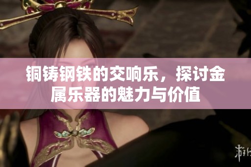 铜铸钢铁的交响乐，探讨金属乐器的魅力与价值