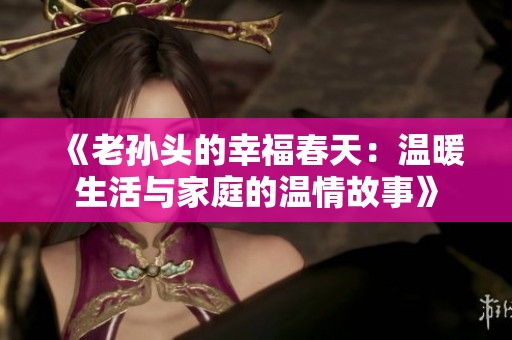 《老孙头的幸福春天：温暖生活与家庭的温情故事》