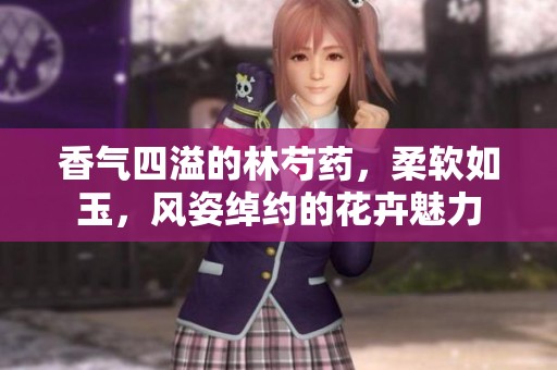 香气四溢的林芍药，柔软如玉，风姿绰约的花卉魅力