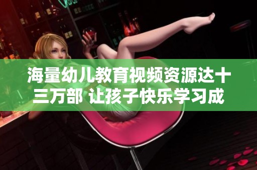 海量幼儿教育视频资源达十三万部 让孩子快乐学习成长