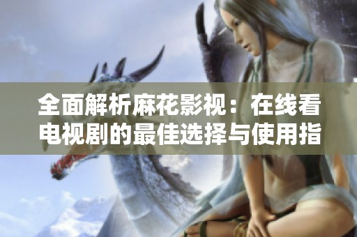 全面解析麻花影视：在线看电视剧的最佳选择与使用指南