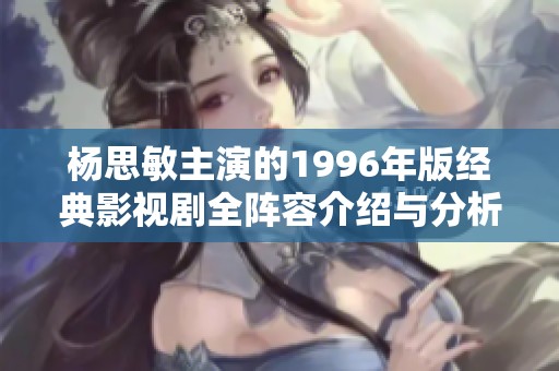 杨思敏主演的1996年版经典影视剧全阵容介绍与分析