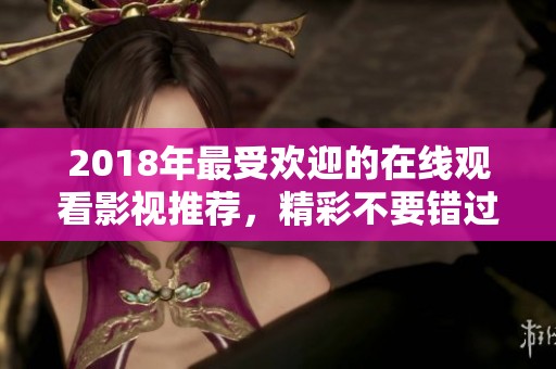 2018年最受欢迎的在线观看影视推荐，精彩不要错过！
