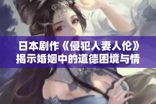 日本剧作《侵犯人妻人伦》揭示婚姻中的道德困境与情感纠葛