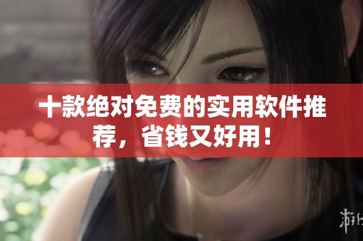 十款绝对免费的实用软件推荐，省钱又好用！